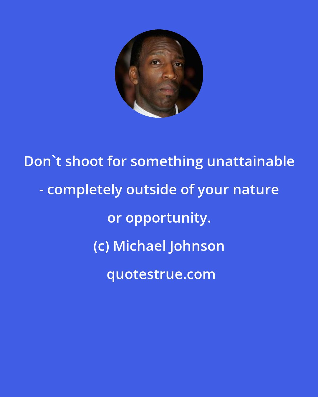 Michael Johnson: Don't shoot for something unattainable - completely outside of your nature or opportunity.