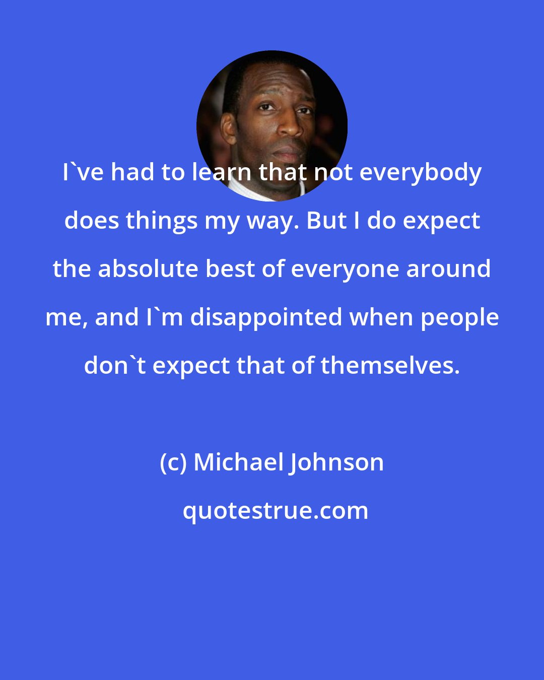 Michael Johnson: I've had to learn that not everybody does things my way. But I do expect the absolute best of everyone around me, and I'm disappointed when people don't expect that of themselves.