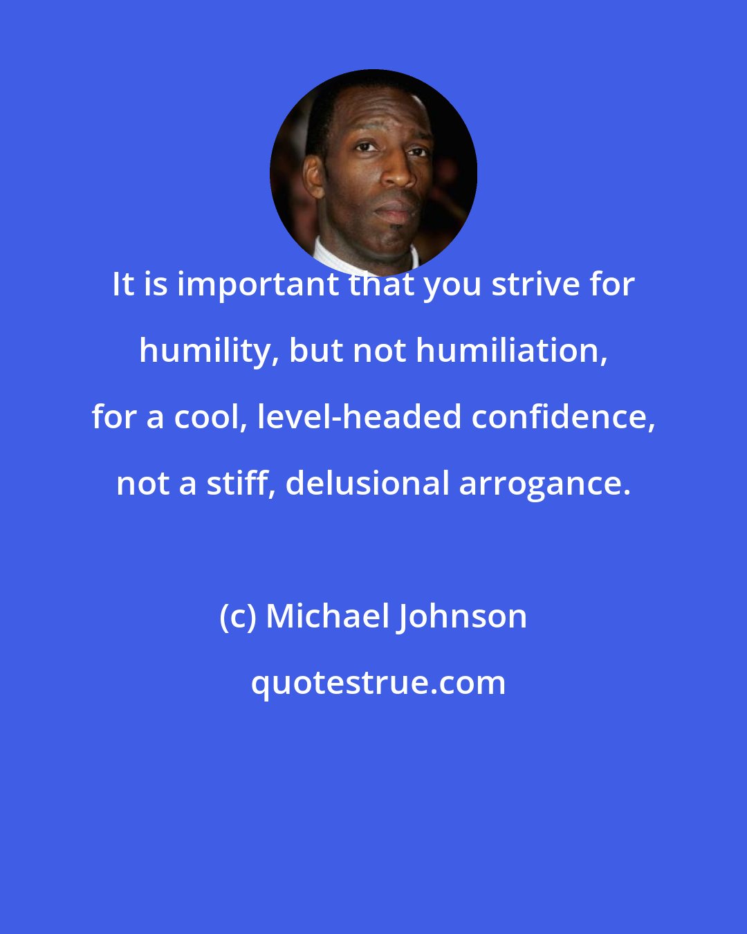 Michael Johnson: It is important that you strive for humility, but not humiliation, for a cool, level-headed confidence, not a stiff, delusional arrogance.