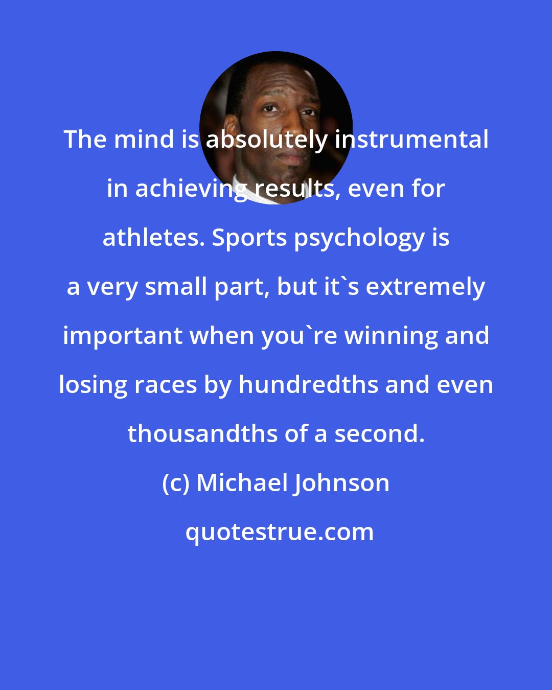 Michael Johnson: The mind is absolutely instrumental in achieving results, even for athletes. Sports psychology is a very small part, but it's extremely important when you're winning and losing races by hundredths and even thousandths of a second.