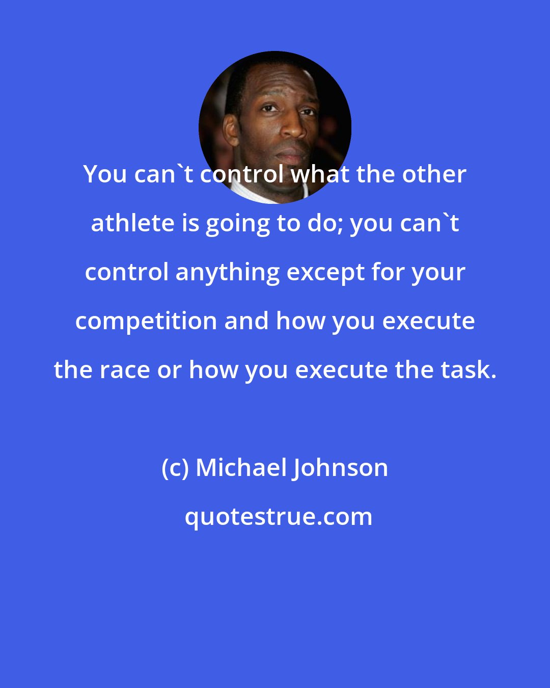 Michael Johnson: You can't control what the other athlete is going to do; you can't control anything except for your competition and how you execute the race or how you execute the task.