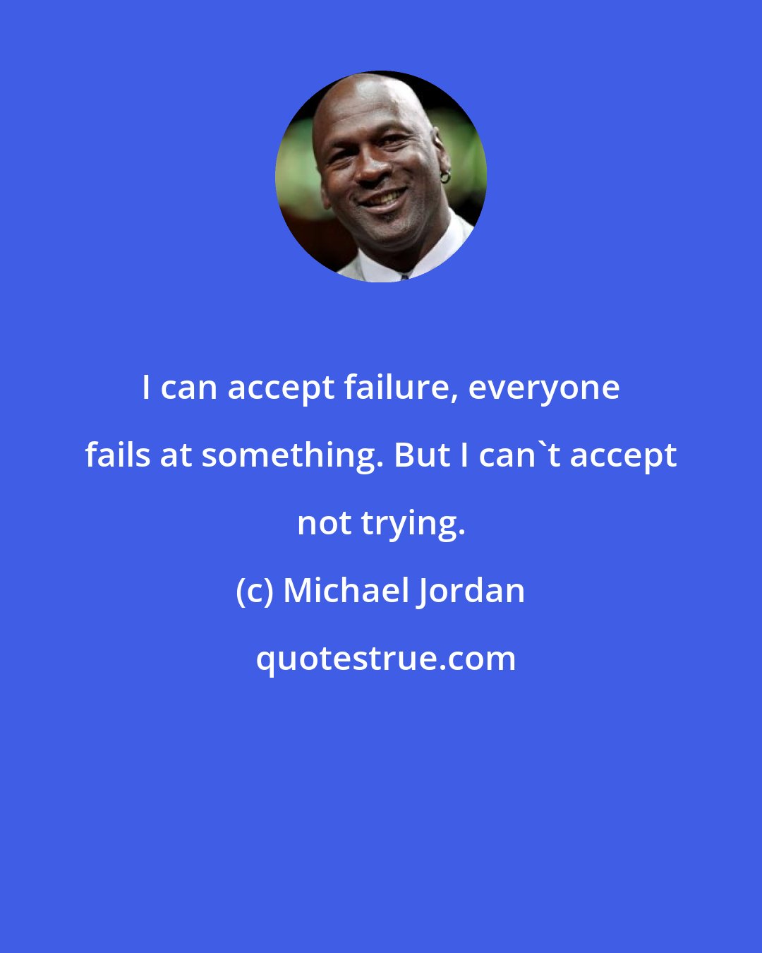 Michael Jordan: I can accept failure, everyone fails at something. But I can't accept not trying.