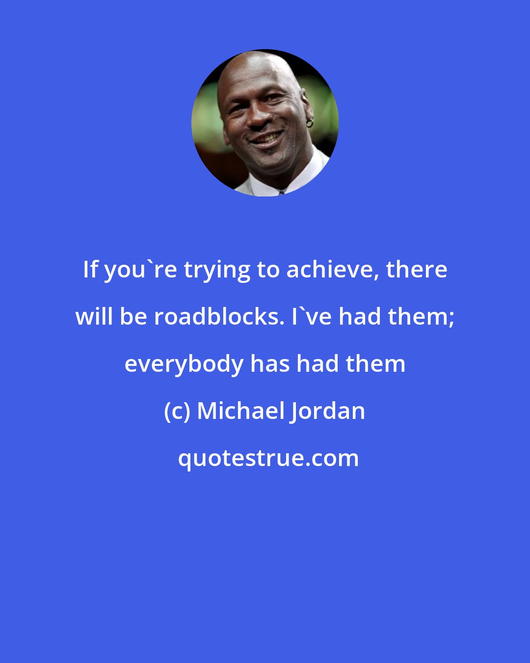 Michael Jordan: If you're trying to achieve, there will be roadblocks. I've had them; everybody has had them