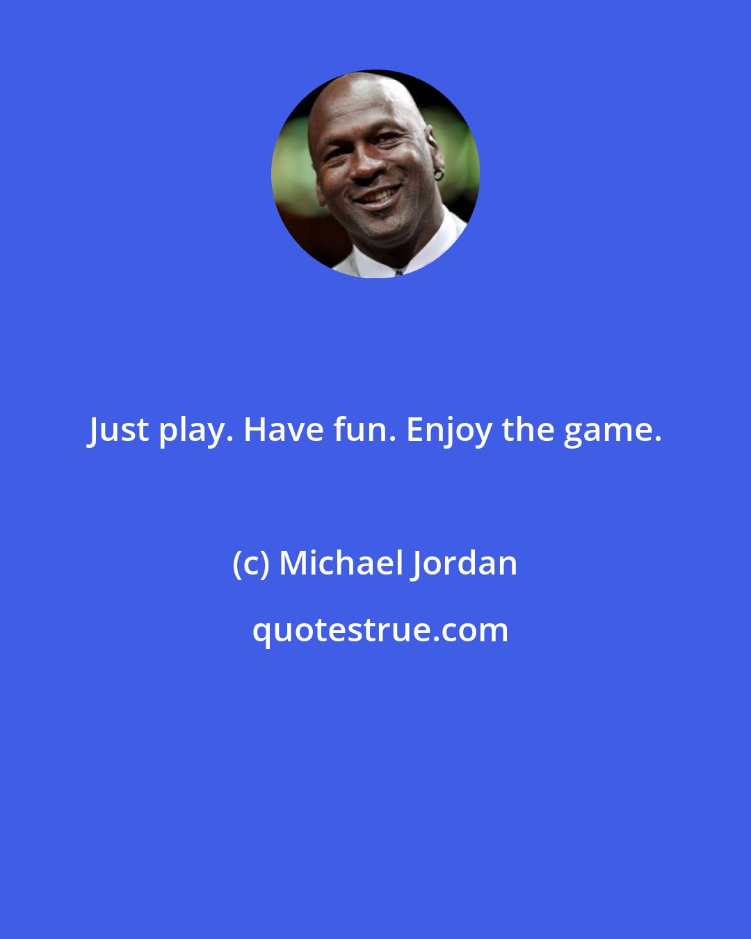 Michael Jordan: Just play. Have fun. Enjoy the game.