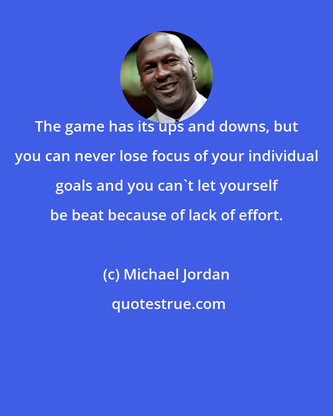 Michael Jordan: The game has its ups and downs, but you can never lose focus of your individual goals and you can't let yourself be beat because of lack of effort.