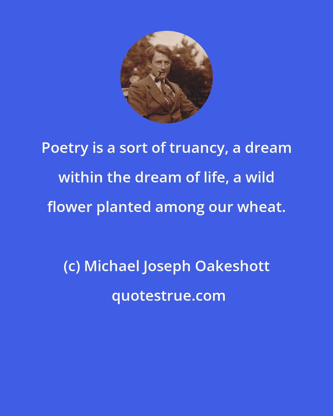 Michael Joseph Oakeshott: Poetry is a sort of truancy, a dream within the dream of life, a wild flower planted among our wheat.