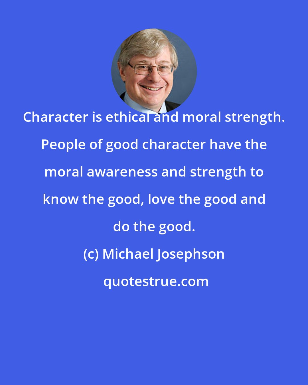 Michael Josephson: Character is ethical and moral strength. People of good character have the moral awareness and strength to know the good, love the good and do the good.