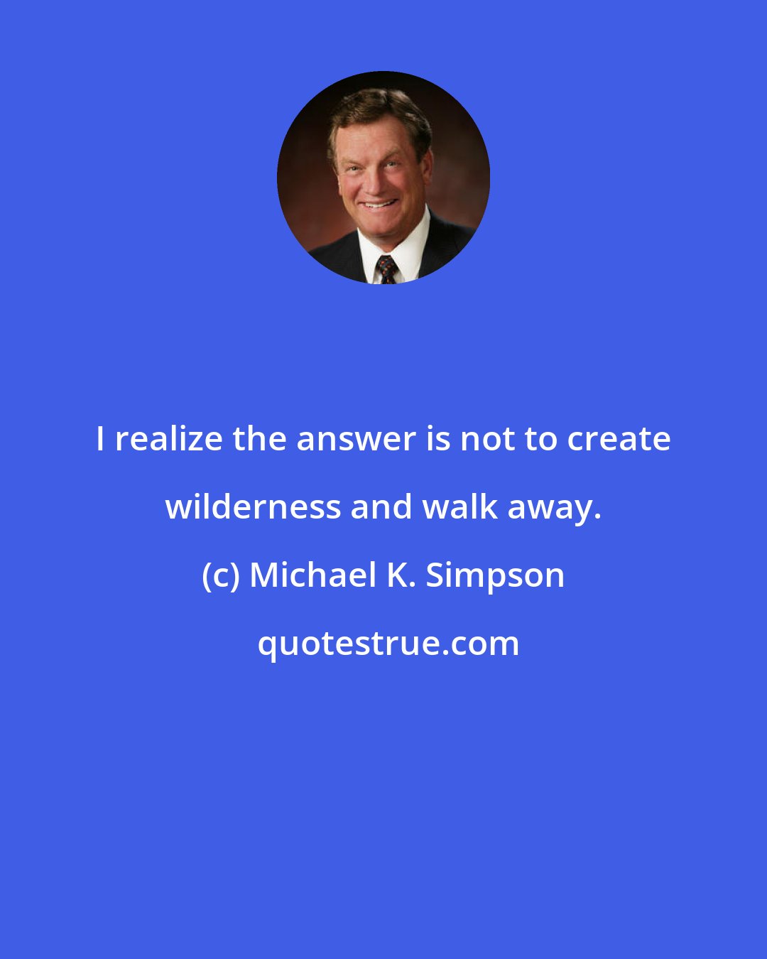 Michael K. Simpson: I realize the answer is not to create wilderness and walk away.