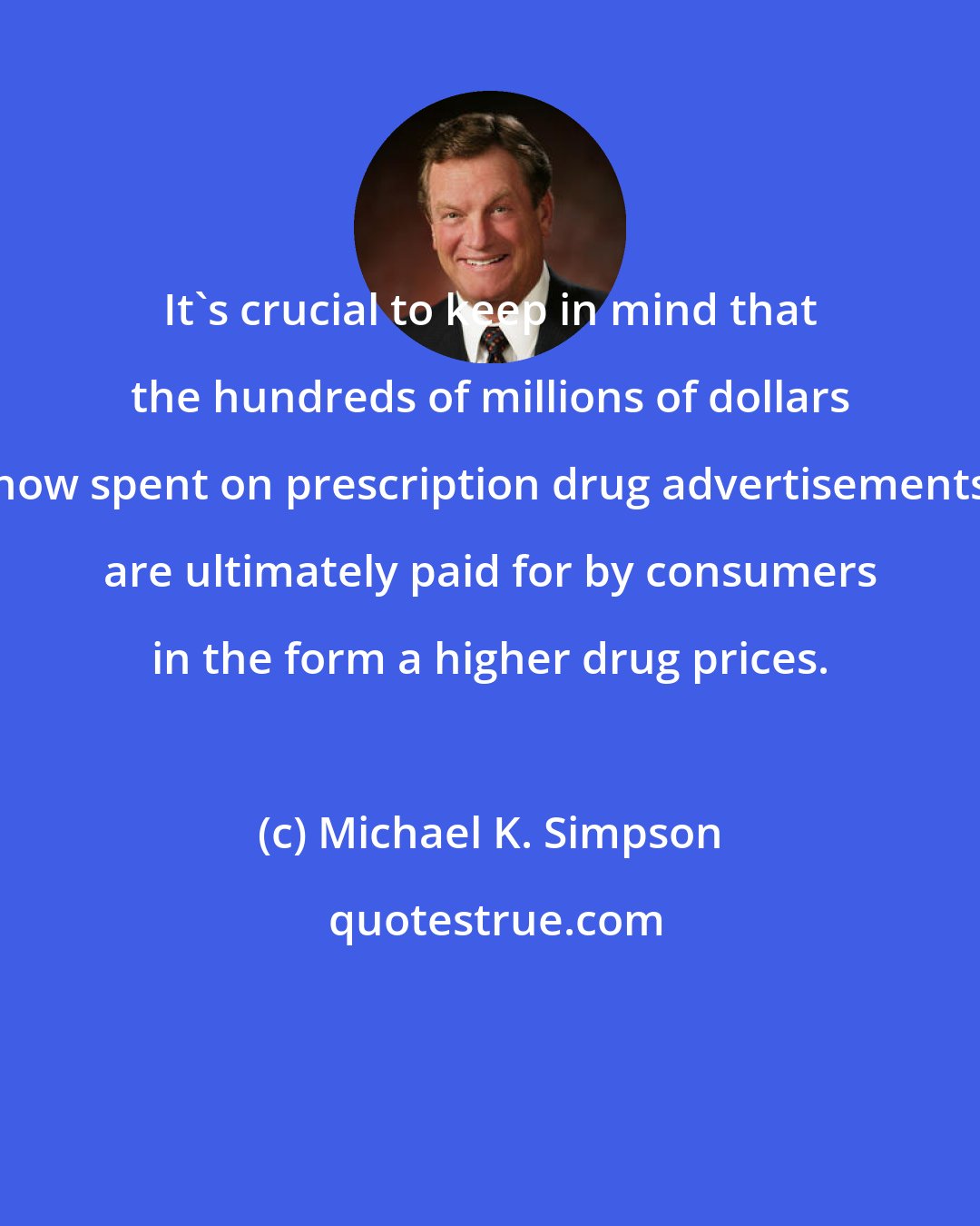 Michael K. Simpson: It's crucial to keep in mind that the hundreds of millions of dollars now spent on prescription drug advertisements are ultimately paid for by consumers in the form a higher drug prices.