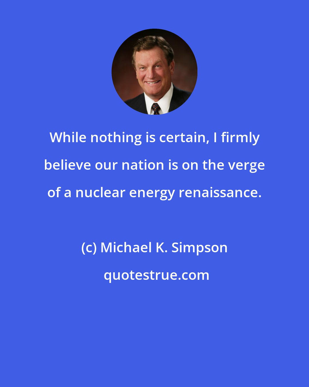 Michael K. Simpson: While nothing is certain, I firmly believe our nation is on the verge of a nuclear energy renaissance.