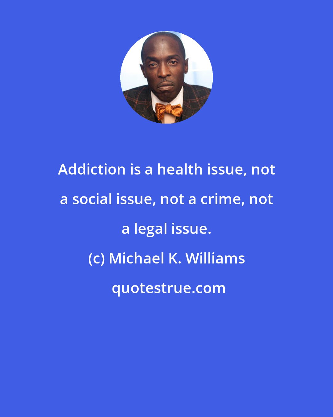 Michael K. Williams: Addiction is a health issue, not a social issue, not a crime, not a legal issue.