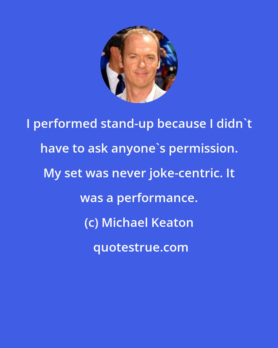 Michael Keaton: I performed stand-up because I didn't have to ask anyone's permission. My set was never joke-centric. It was a performance.