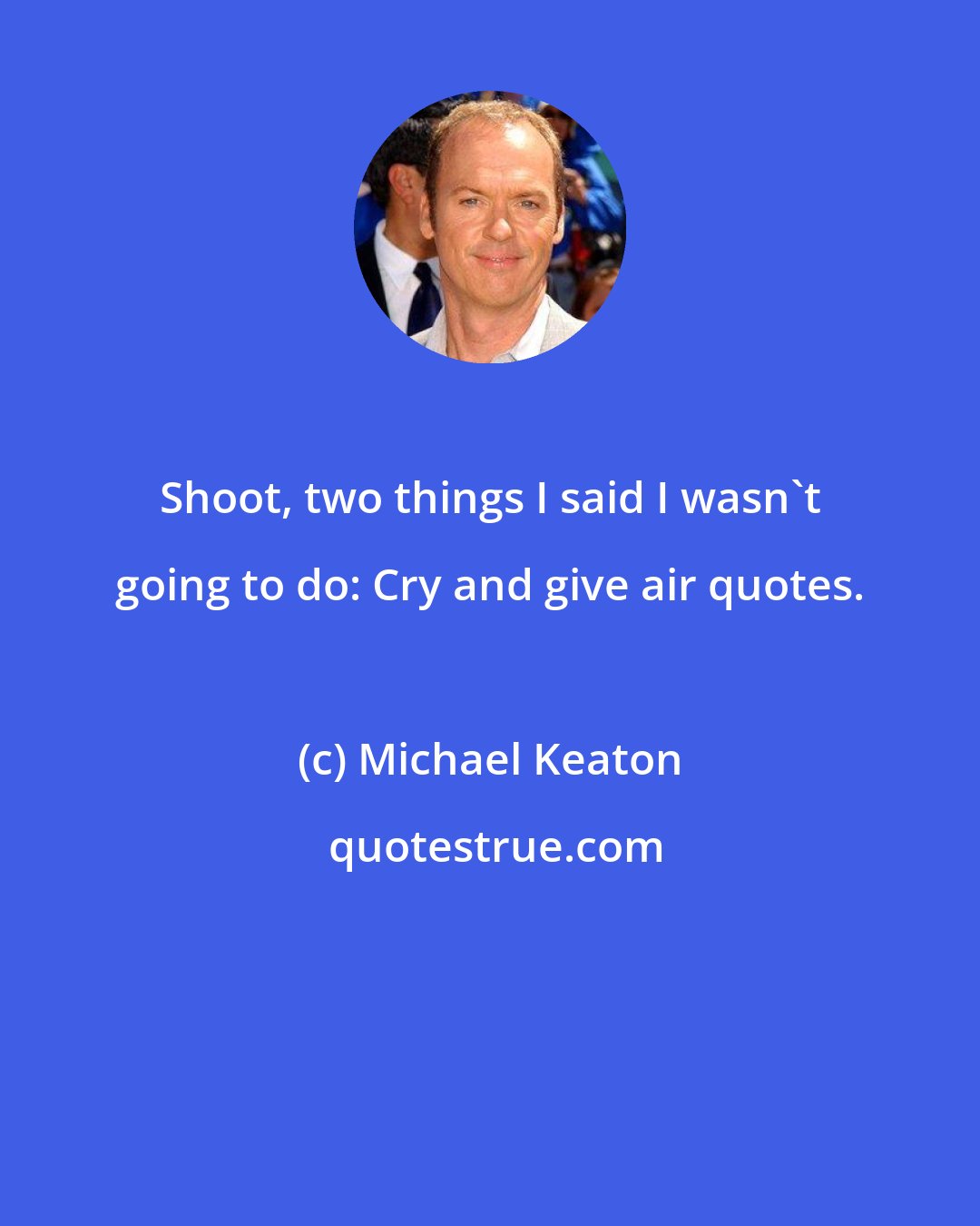 Michael Keaton: Shoot, two things I said I wasn't going to do: Cry and give air quotes.