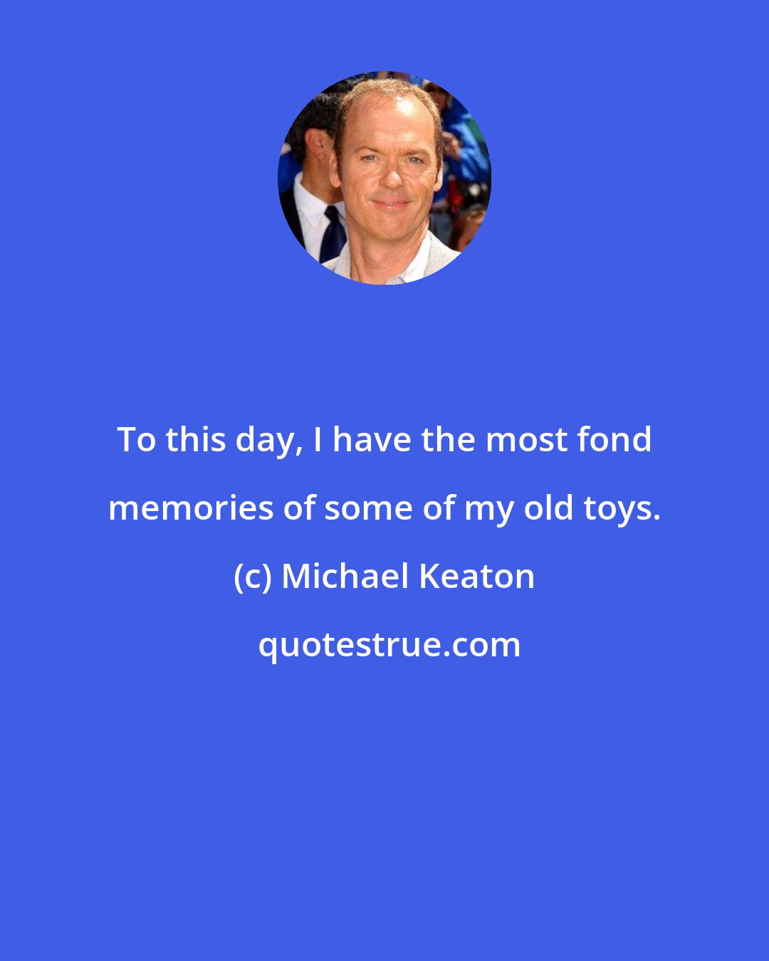 Michael Keaton: To this day, I have the most fond memories of some of my old toys.