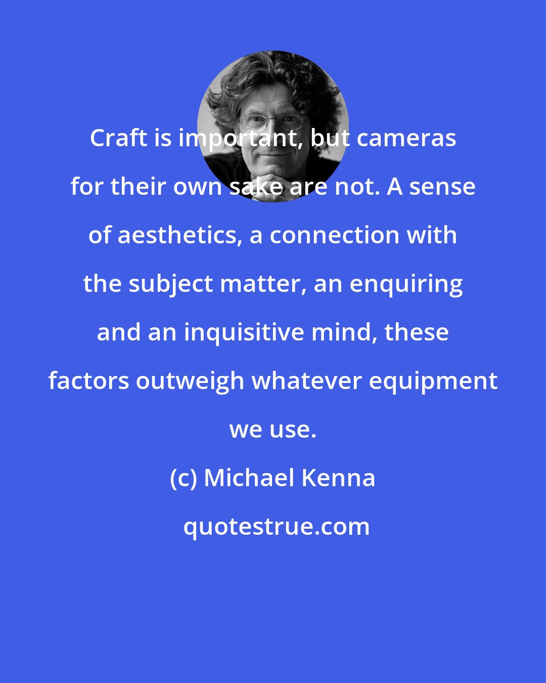 Michael Kenna: Craft is important, but cameras for their own sake are not. A sense of aesthetics, a connection with the subject matter, an enquiring and an inquisitive mind, these factors outweigh whatever equipment we use.