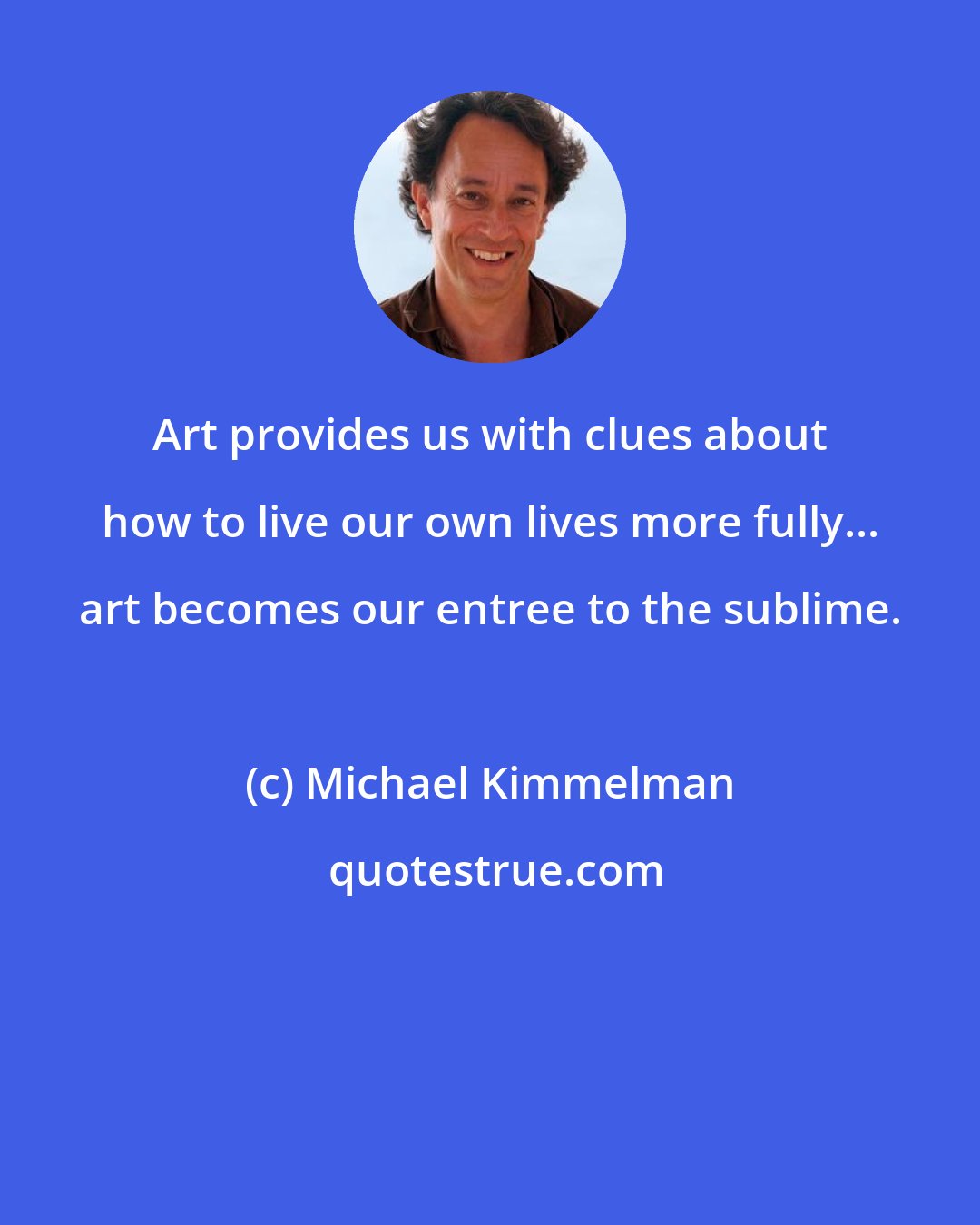 Michael Kimmelman: Art provides us with clues about how to live our own lives more fully... art becomes our entree to the sublime.