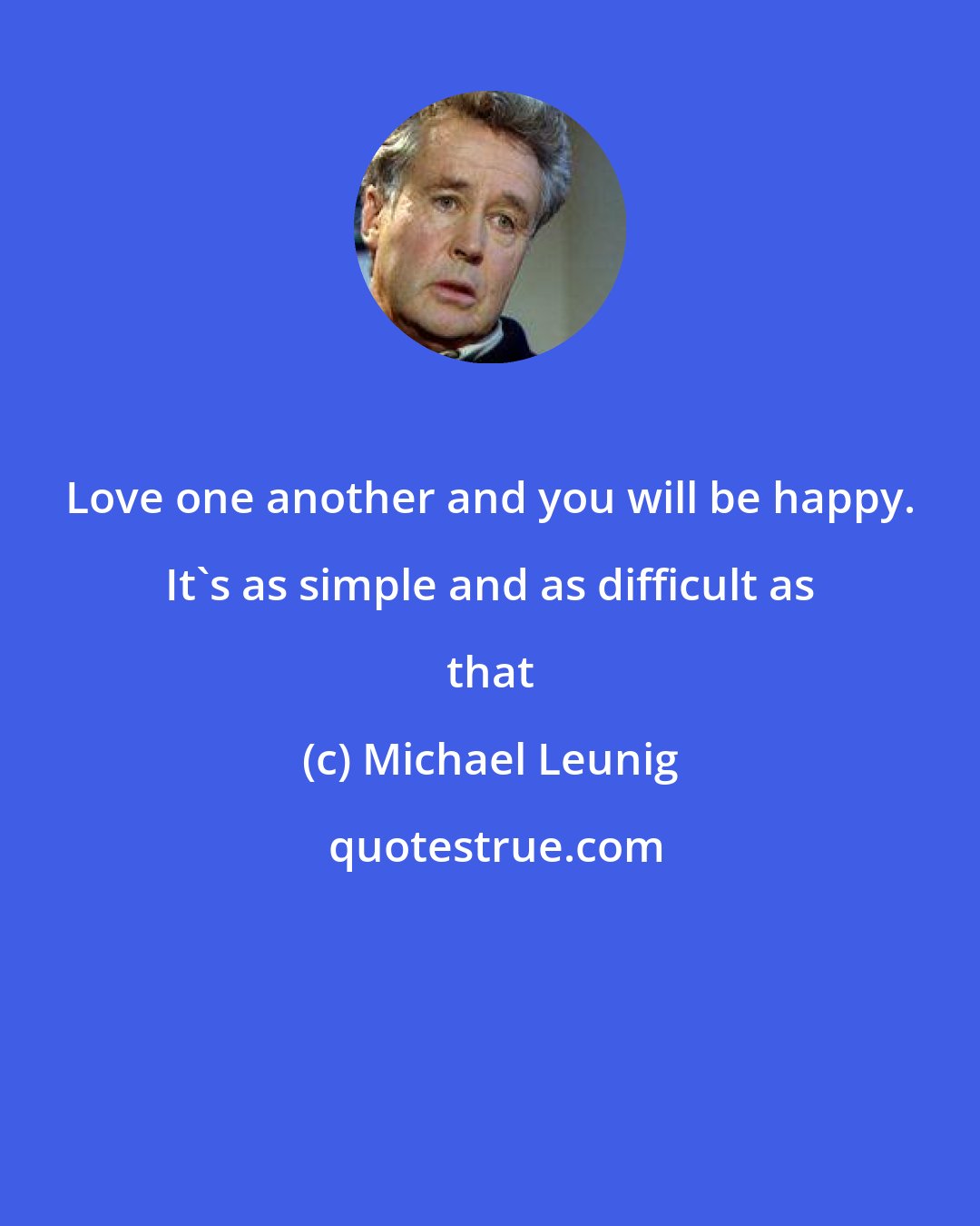 Michael Leunig: Love one another and you will be happy. It's as simple and as difficult as that