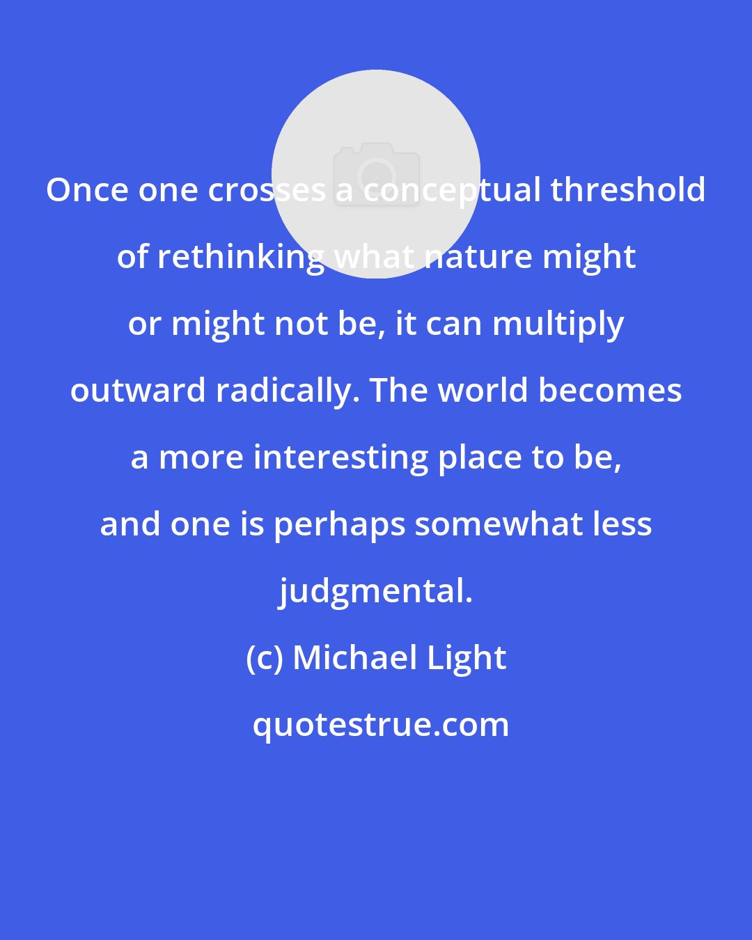 Michael Light: Once one crosses a conceptual threshold of rethinking what nature might or might not be, it can multiply outward radically. The world becomes a more interesting place to be, and one is perhaps somewhat less judgmental.