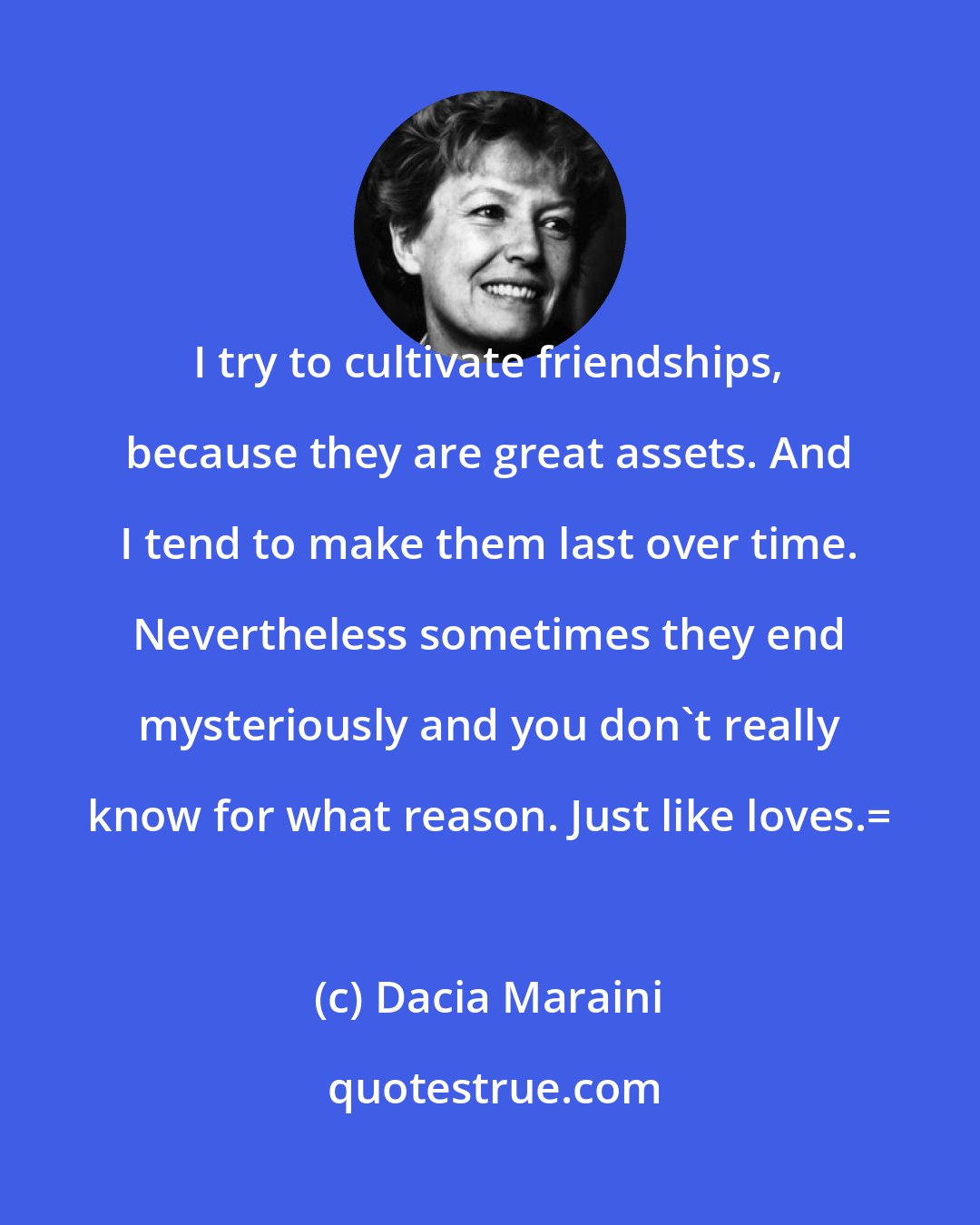 Dacia Maraini: I try to cultivate friendships, because they are great assets. And I tend to make them last over time. Nevertheless sometimes they end mysteriously and you don't really know for what reason. Just like loves.=
