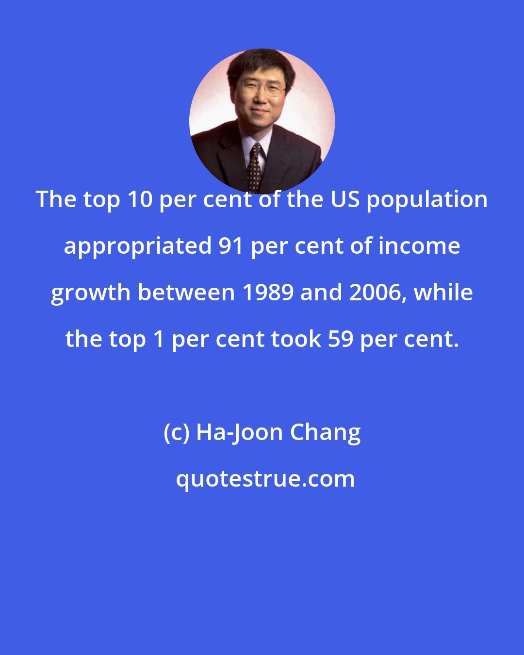 Ha-Joon Chang: The top 10 per cent of the US population appropriated 91 per cent of income growth between 1989 and 2006, while the top 1 per cent took 59 per cent.