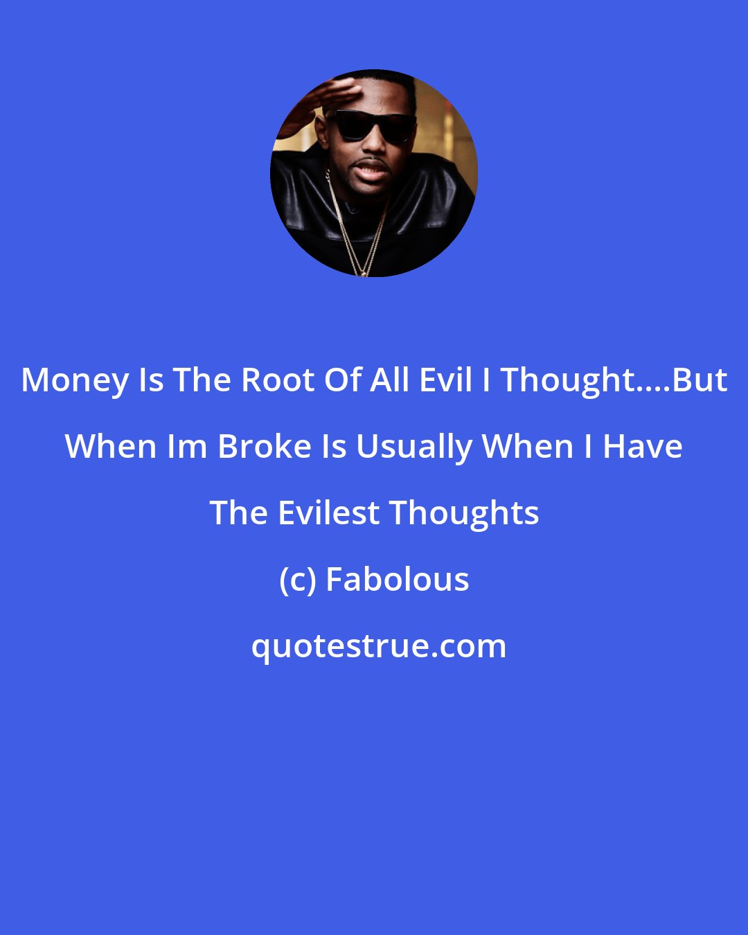 Fabolous: Money Is The Root Of All Evil I Thought....But When Im Broke Is Usually When I Have The Evilest Thoughts