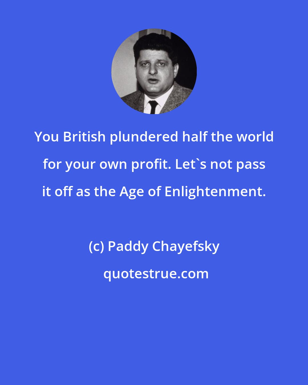 Paddy Chayefsky: You British plundered half the world for your own profit. Let's not pass it off as the Age of Enlightenment.