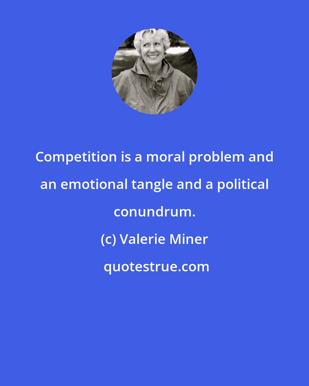 Valerie Miner: Competition is a moral problem and an emotional tangle and a political conundrum.