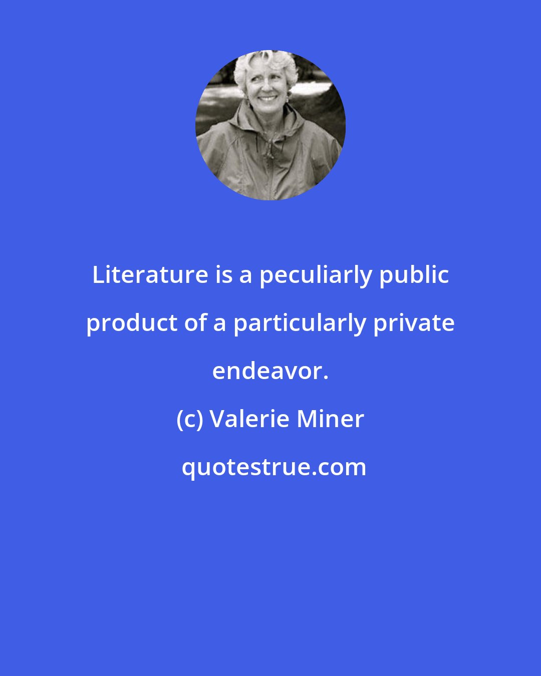 Valerie Miner: Literature is a peculiarly public product of a particularly private endeavor.