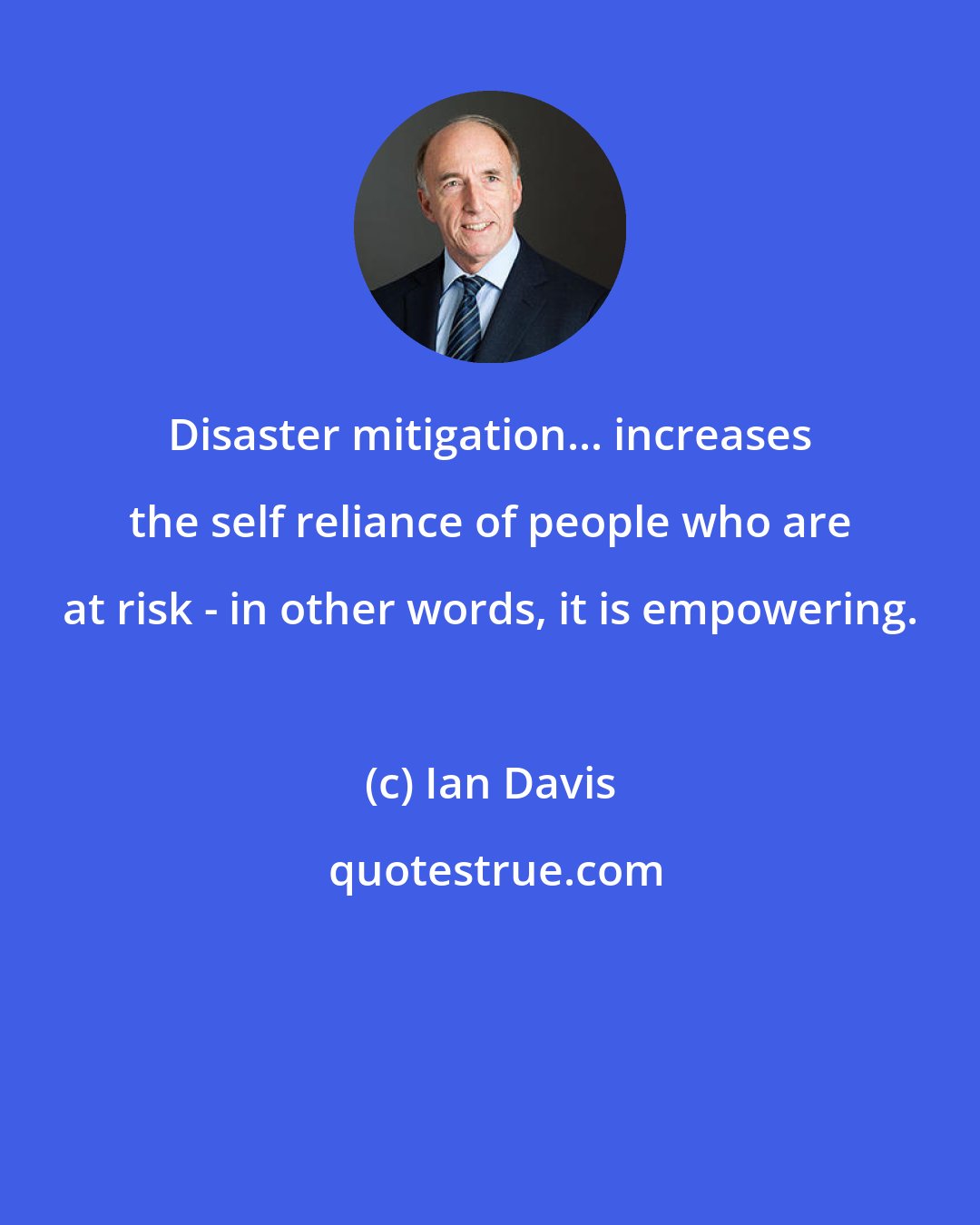 Ian Davis: Disaster mitigation... increases the self reliance of people who are at risk - in other words, it is empowering.