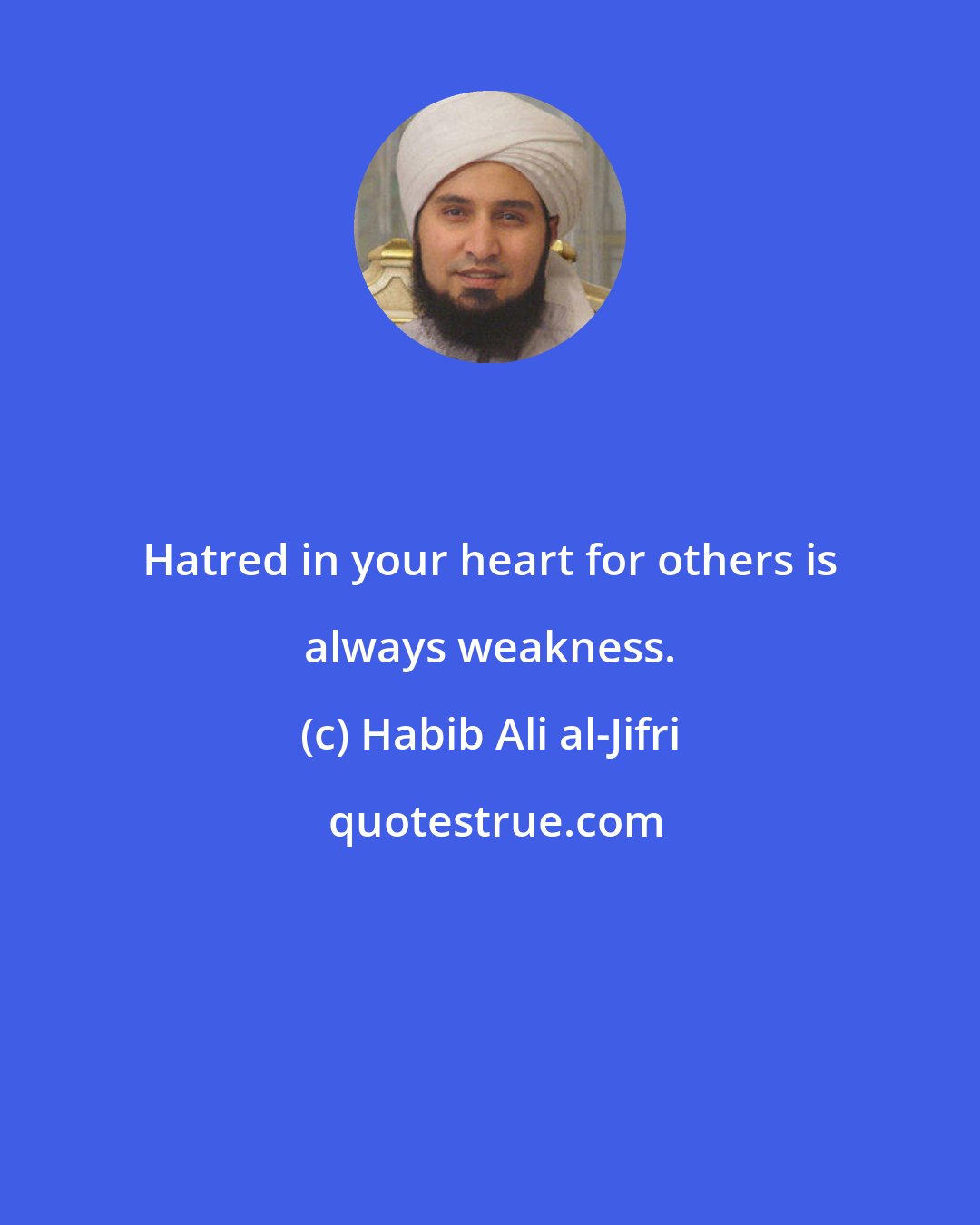 Habib Ali al-Jifri: Hatred in your heart for others is always weakness.