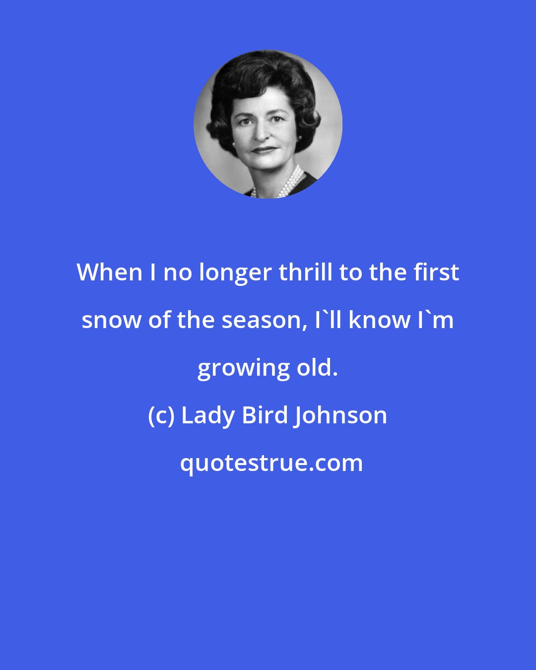 Lady Bird Johnson: When I no longer thrill to the first snow of the season, I'll know I'm growing old.