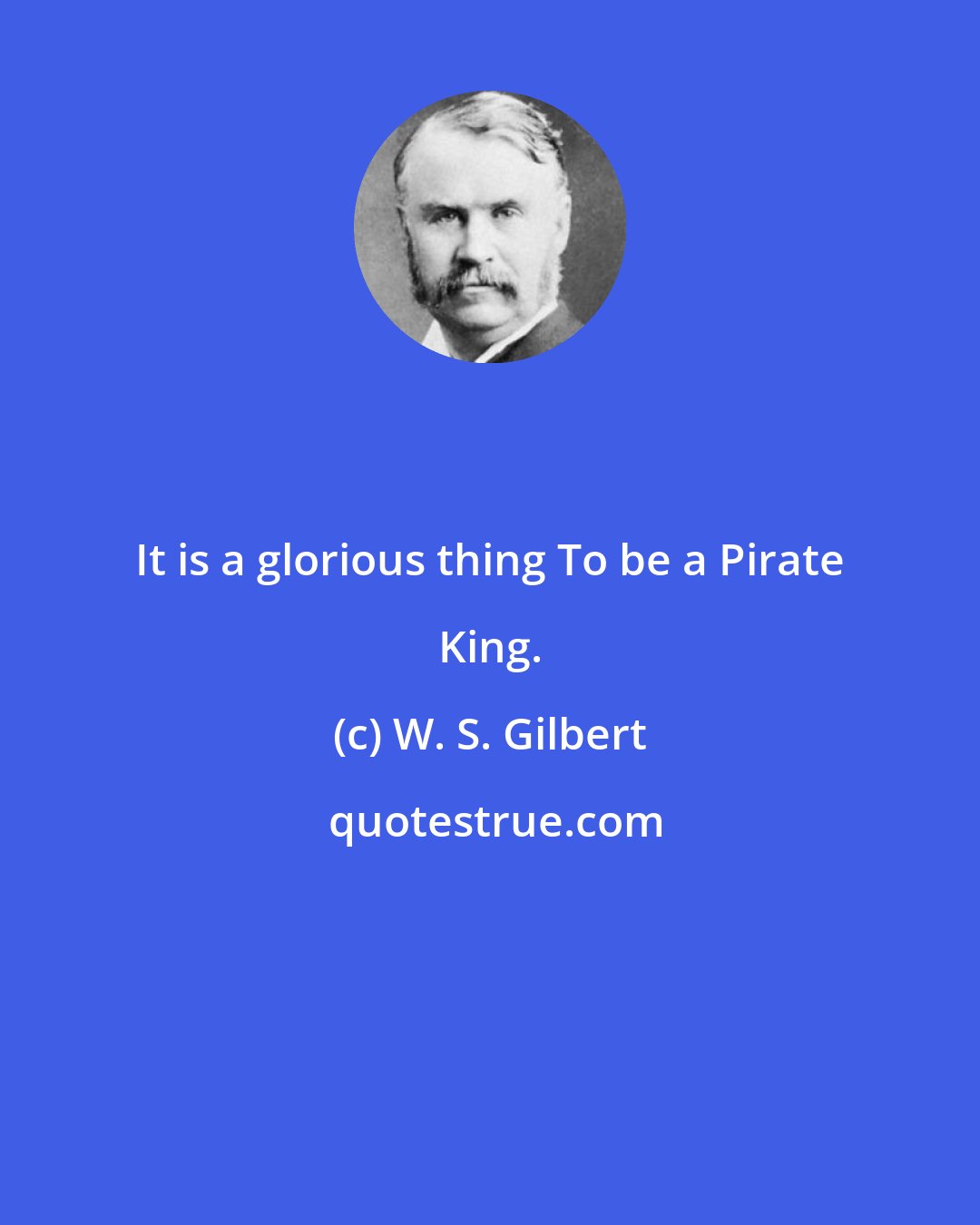W. S. Gilbert: It is a glorious thing To be a Pirate King.