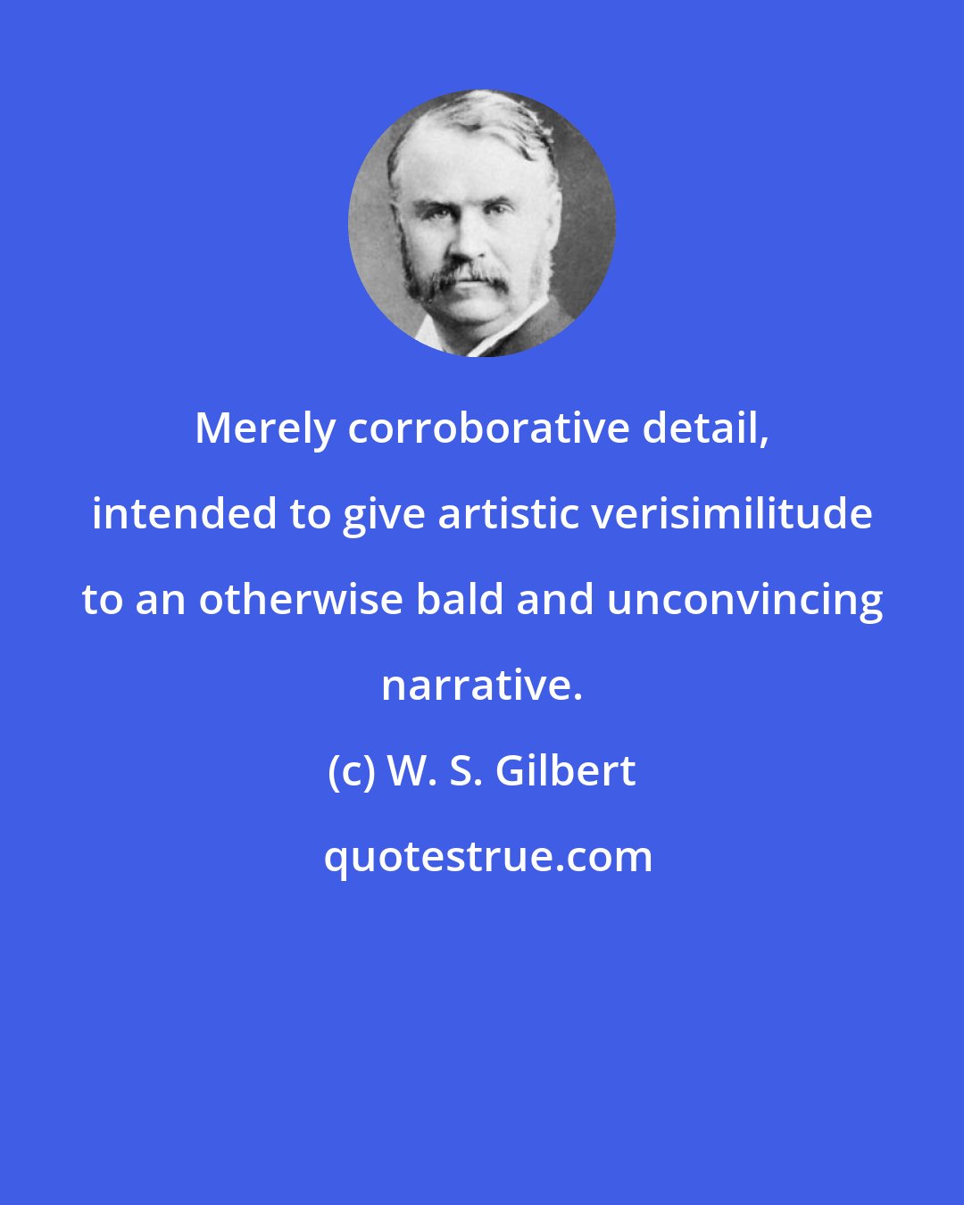 W. S. Gilbert: Merely corroborative detail, intended to give artistic verisimilitude to an otherwise bald and unconvincing narrative.