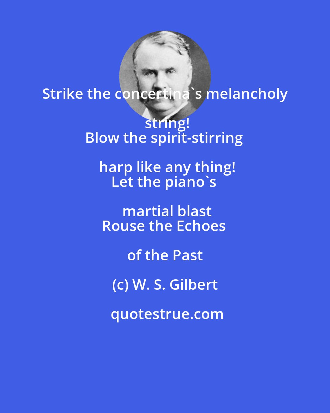 W. S. Gilbert: Strike the concertina's melancholy string!
Blow the spirit-stirring harp like any thing!
Let the piano's martial blast
Rouse the Echoes of the Past