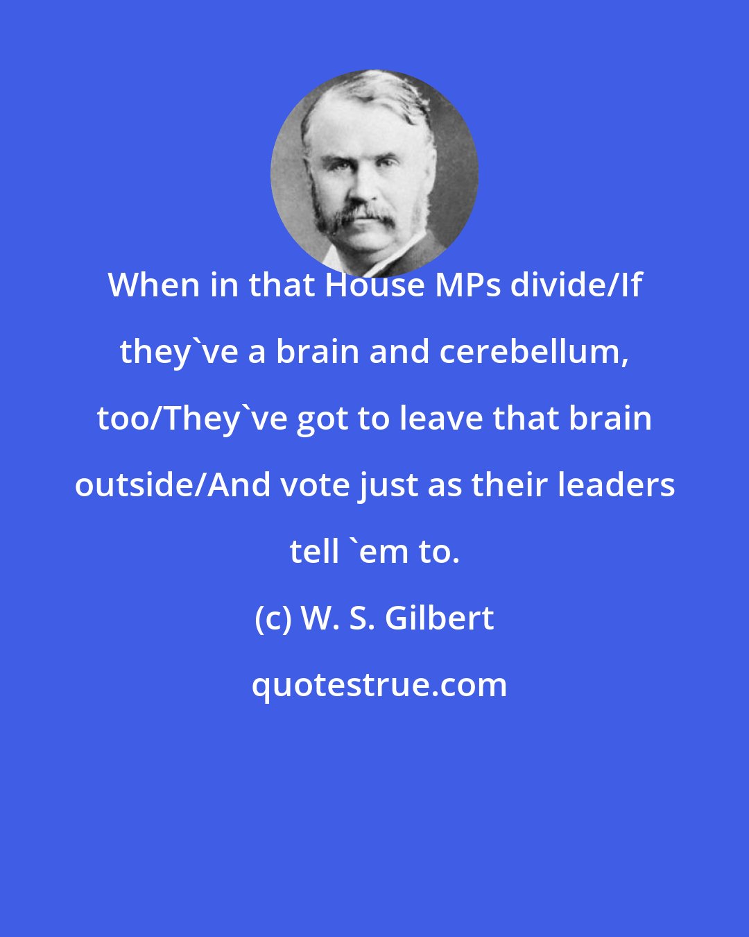 W. S. Gilbert: When in that House MPs divide/If they've a brain and cerebellum, too/They've got to leave that brain outside/And vote just as their leaders tell 'em to.
