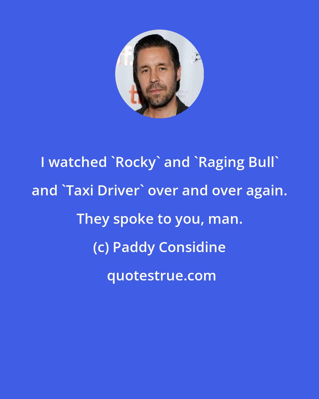 Paddy Considine: I watched 'Rocky' and 'Raging Bull' and 'Taxi Driver' over and over again. They spoke to you, man.