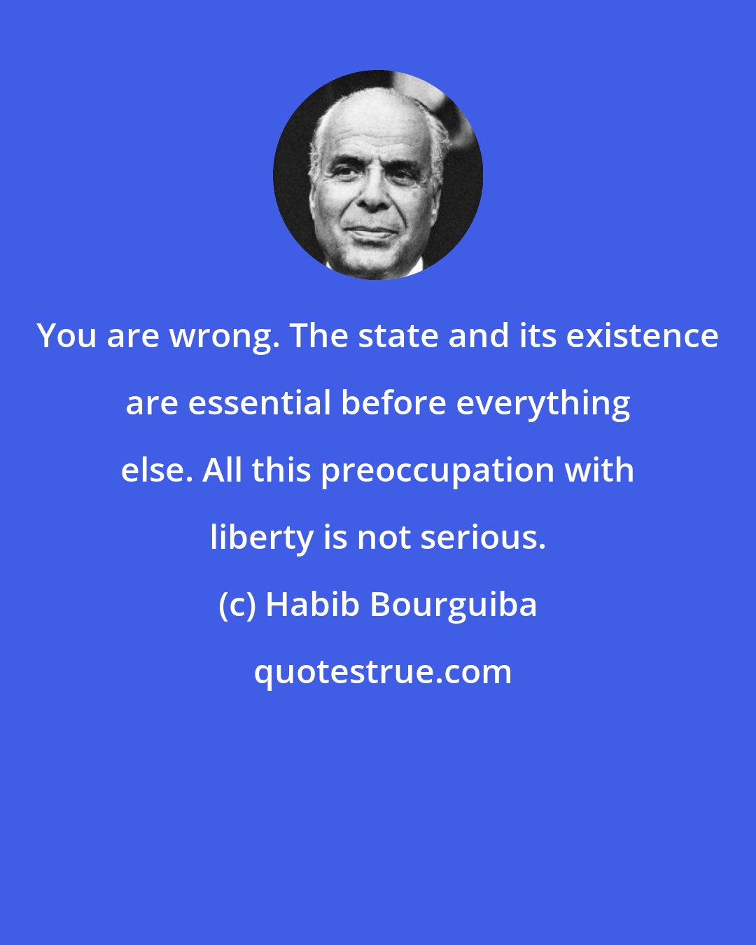 Habib Bourguiba: You are wrong. The state and its existence are essential before everything else. All this preoccupation with liberty is not serious.