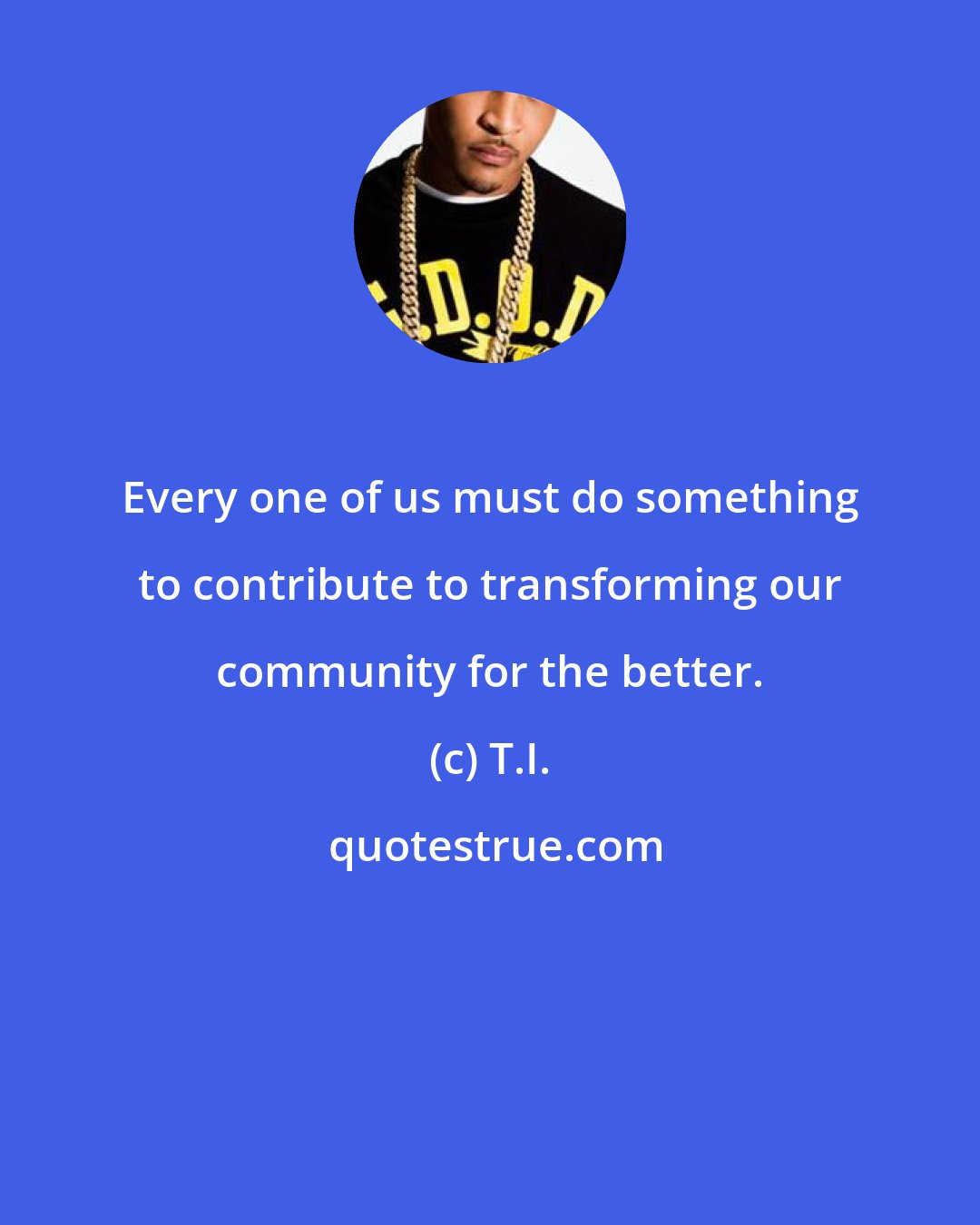 T.I.: Every one of us must do something to contribute to transforming our community for the better.