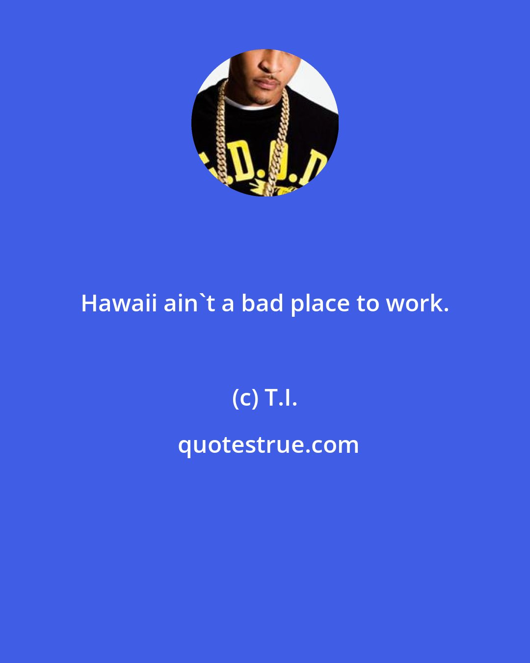 T.I.: Hawaii ain't a bad place to work.