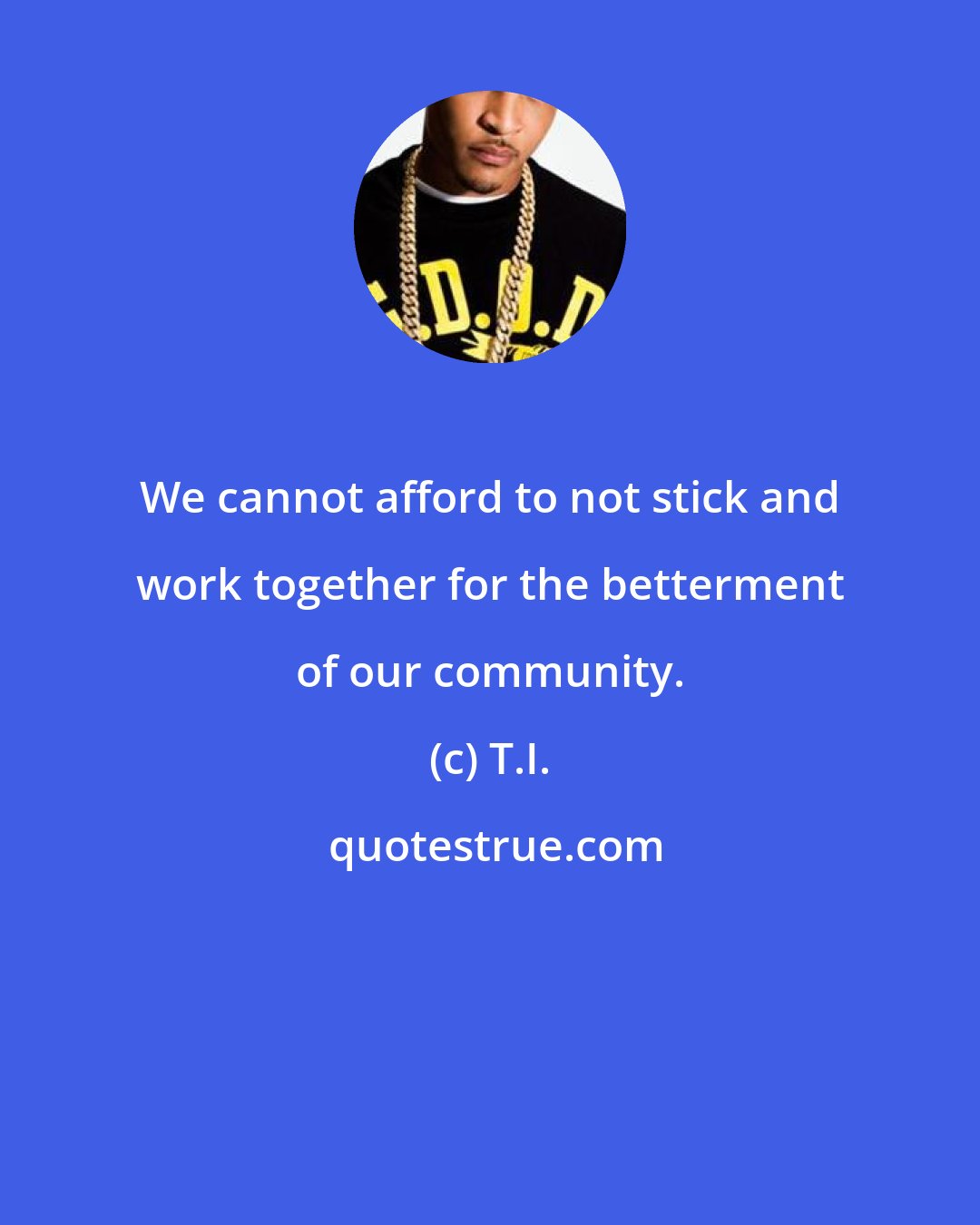 T.I.: We cannot afford to not stick and work together for the betterment of our community.