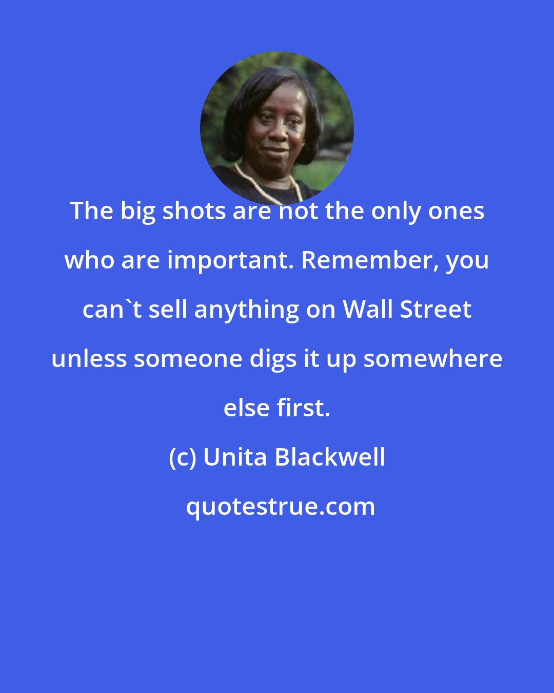 Unita Blackwell: The big shots are not the only ones who are important. Remember, you can't sell anything on Wall Street unless someone digs it up somewhere else first.