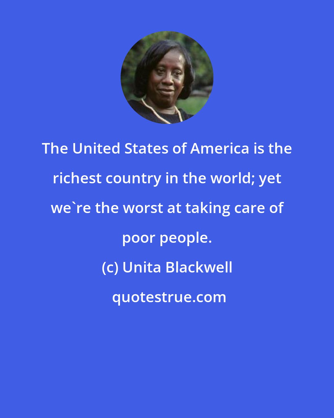 Unita Blackwell: The United States of America is the richest country in the world; yet we're the worst at taking care of poor people.