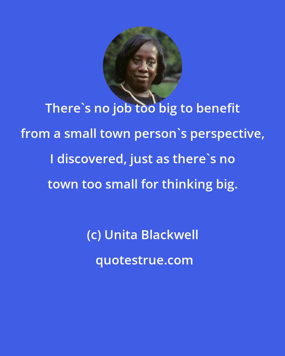 Unita Blackwell: There's no job too big to benefit from a small town person's perspective, I discovered, just as there's no town too small for thinking big.