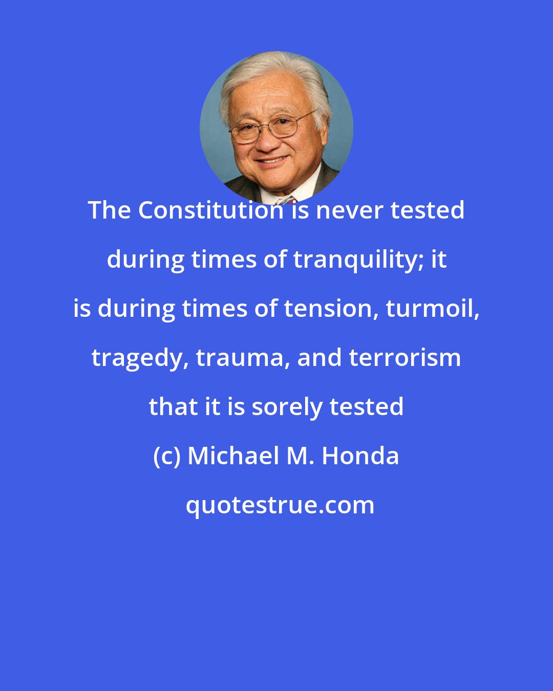 Michael M. Honda: The Constitution is never tested during times of tranquility; it is during times of tension, turmoil, tragedy, trauma, and terrorism that it is sorely tested