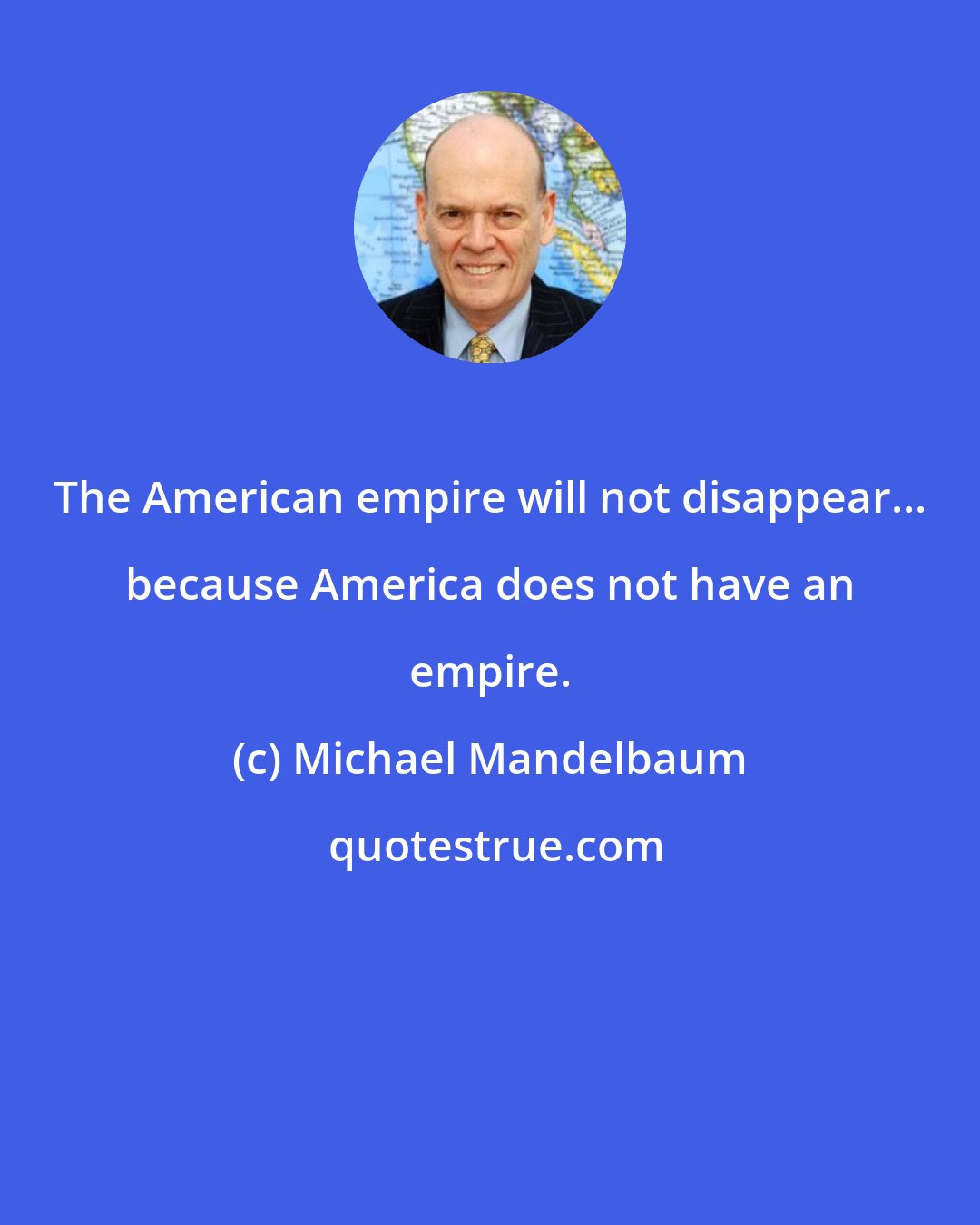 Michael Mandelbaum: The American empire will not disappear... because America does not have an empire.