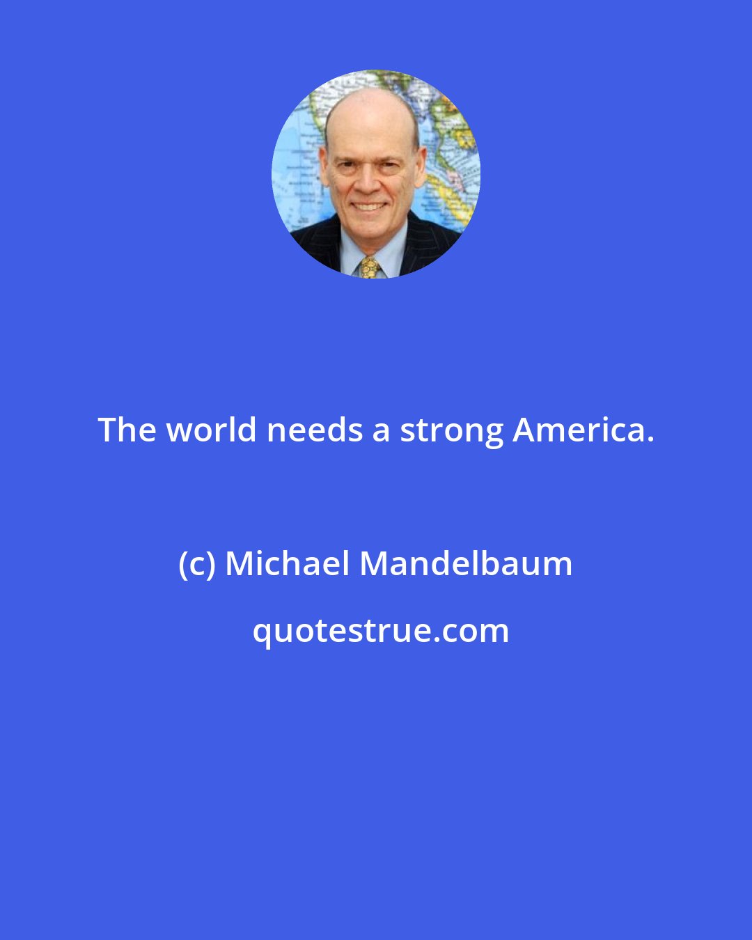 Michael Mandelbaum: The world needs a strong America.