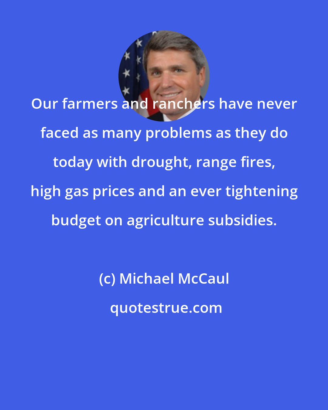 Michael McCaul: Our farmers and ranchers have never faced as many problems as they do today with drought, range fires, high gas prices and an ever tightening budget on agriculture subsidies.