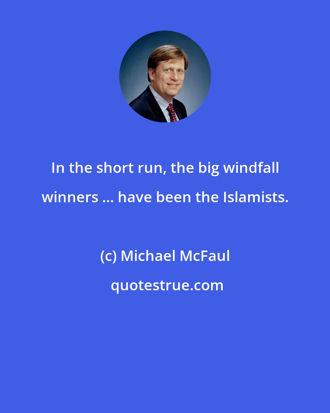 Michael McFaul: In the short run, the big windfall winners ... have been the Islamists.