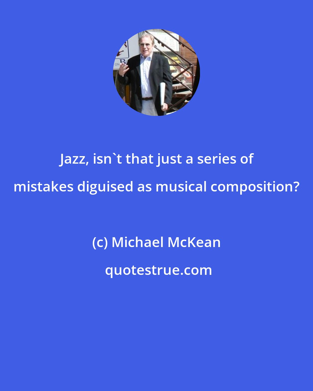 Michael McKean: Jazz, isn't that just a series of mistakes diguised as musical composition?