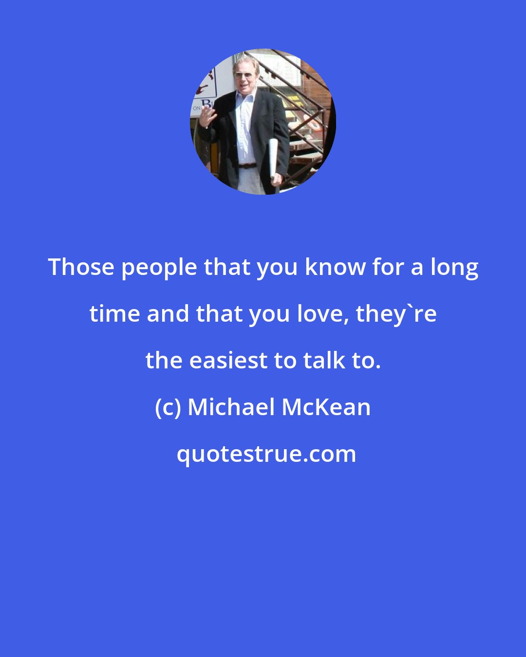 Michael McKean: Those people that you know for a long time and that you love, they're the easiest to talk to.